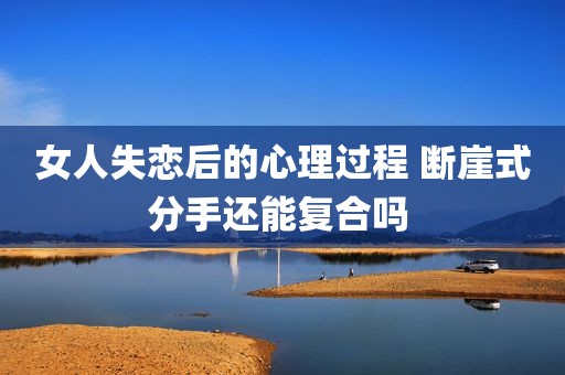 女人失恋后的心理过程 断崖式分手还能复合吗 