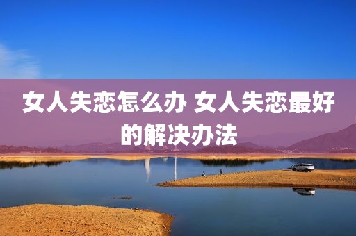 女人失恋怎么办 女人失恋最好的解决办法