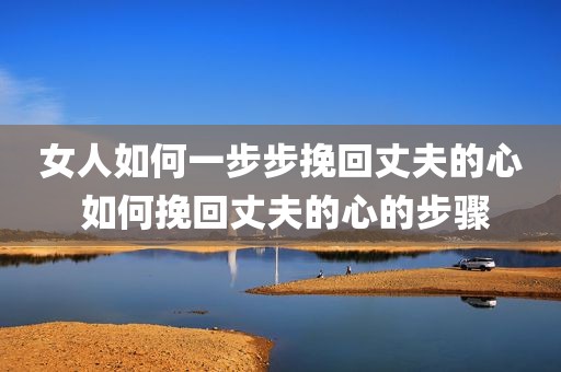 女人如何一步步挽回丈夫的心 如何挽回丈夫的心的步骤