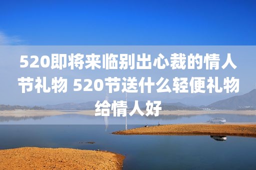 520即将来临别出心裁的情人节礼物 520节送什么轻便礼物给情人好