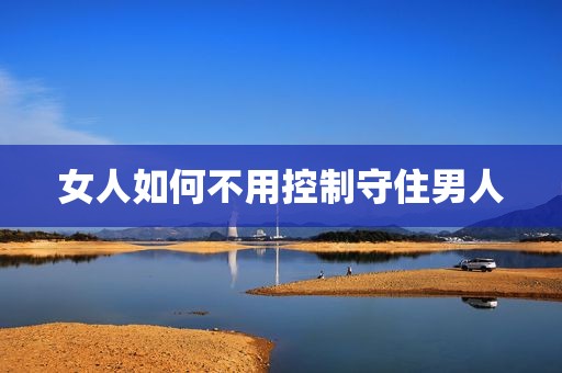 女人如何不用控制守住男人