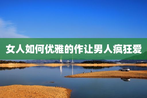 女人如何优雅的作让男人疯狂爱
