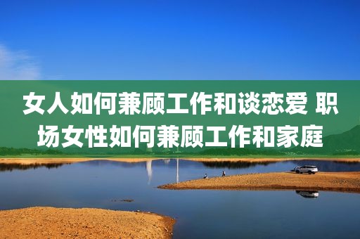女人如何兼顾工作和谈恋爱 职场女性如何兼顾工作和家庭