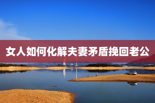 女人如何化解夫妻矛盾挽回老公