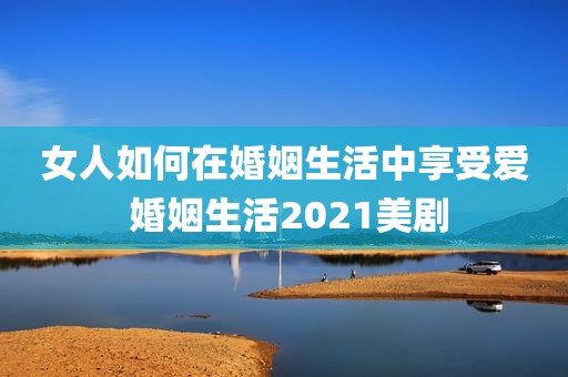 女人如何在婚姻生活中享受爱 婚姻生活2021美剧