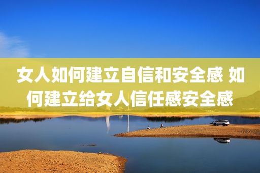女人如何建立自信和安全感 如何建立给女人信任感安全感