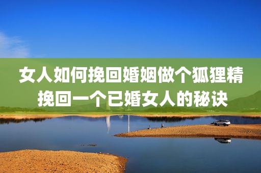 女人如何挽回婚姻做个狐狸精 挽回一个已婚女人的秘诀