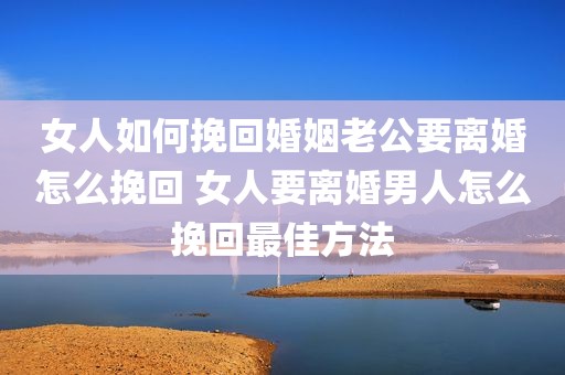 女人如何挽回婚姻老公要离婚怎么挽回 女人要离婚男人怎么挽回最佳方法