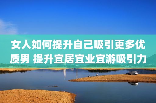 女人如何提升自己吸引更多优质男 提升宜居宜业宜游吸引力