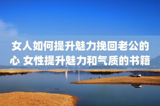 女人如何提升魅力挽回老公的心 女性提升魅力和气质的书籍