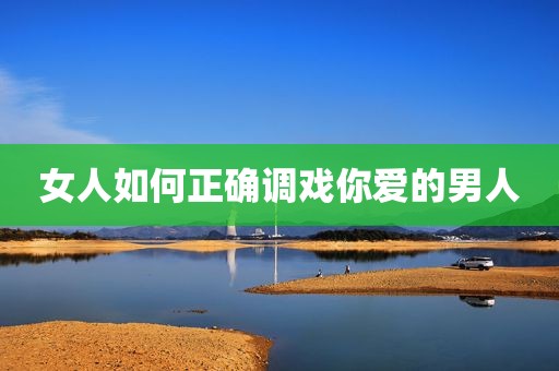 女人如何正确调戏你爱的男人