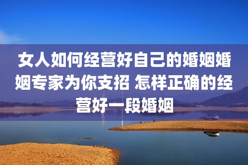 女人如何经营好自己的婚姻婚姻专家为你支招 怎样正确的经营好一段婚姻