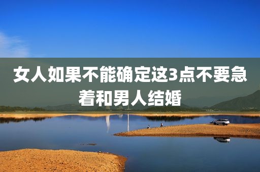 女人如果不能确定这3点不要急着和男人结婚