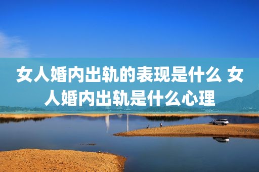 女人婚内出轨的表现是什么 女人婚内出轨是什么心理