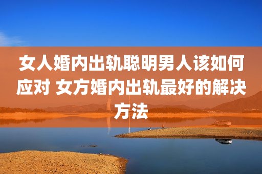女人婚内出轨聪明男人该如何应对 女方婚内出轨最好的解决方法