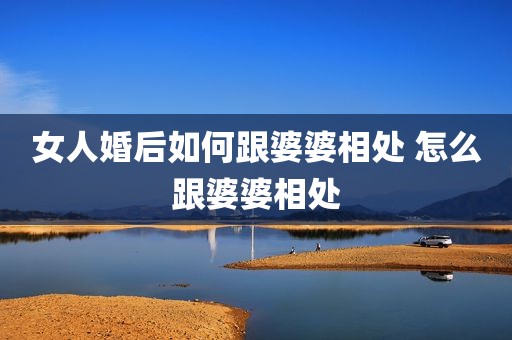 女人婚后如何跟婆婆相处 怎么跟婆婆相处