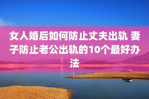 女人婚后如何防止丈夫出轨 妻子防止老公出轨的10个最好办法