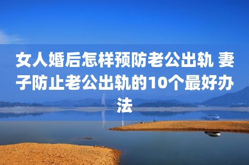 女人婚后怎样预防老公出轨 妻子防止老公出轨的10个最好办法
