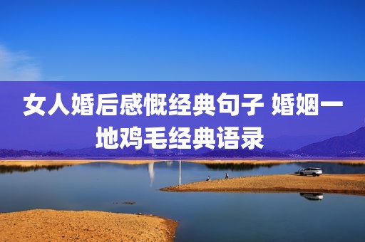 女人婚后感慨经典句子 婚姻一地鸡毛经典语录 