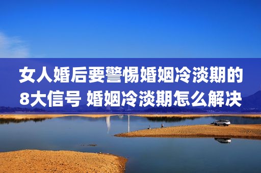女人婚后要警惕婚姻冷淡期的8大信号 婚姻冷淡期怎么解决