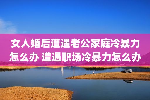女人婚后遭遇老公家庭冷暴力怎么办 遭遇职场冷暴力怎么办