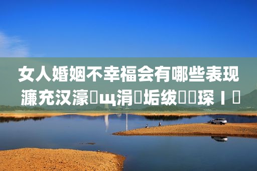 女人婚姻不幸福会有哪些表现 濂充汉濠氬щ涓嶅垢绂忕殑琛ㄧ幇