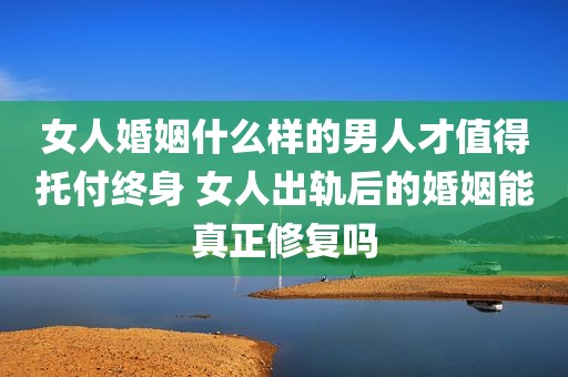 女人婚姻什么样的男人才值得托付终身 女人出轨后的婚姻能真正修复吗