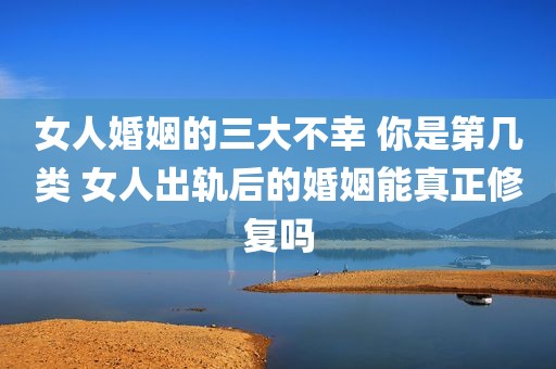 女人婚姻的三大不幸 你是第几类 女人出轨后的婚姻能真正修复吗