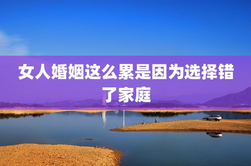 女人婚姻这么累是因为选择错了家庭