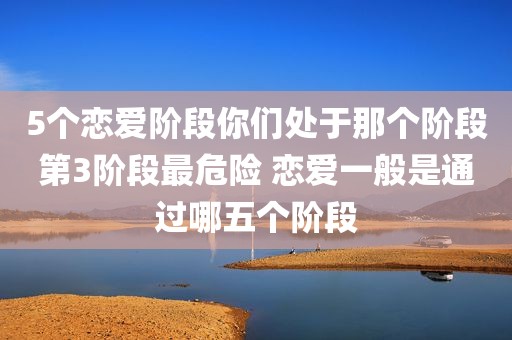 5个恋爱阶段你们处于那个阶段第3阶段最危险 恋爱一般是通过哪五个阶段