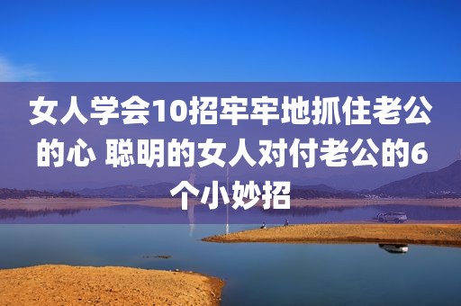女人学会10招牢牢地抓住老公的心 聪明的女人对付老公的6个小妙招