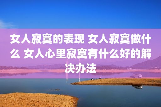 女人寂寞的表现 女人寂寞做什么 女人心里寂寞有什么好的解决办法