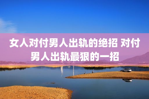 女人对付男人出轨的绝招 对付男人出轨最狠的一招