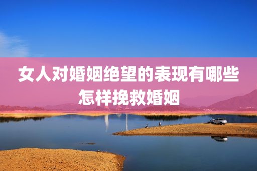 女人对婚姻绝望的表现有哪些怎样挽救婚姻