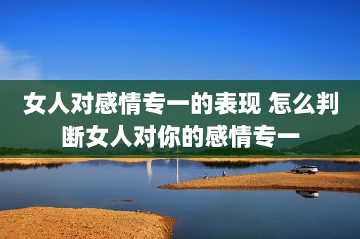 女人对感情专一的表现 怎么判断女人对你的感情专一
