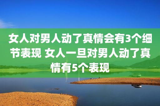 女人对男人动了真情会有3个细节表现 女人一旦对男人动了真情有5个表现