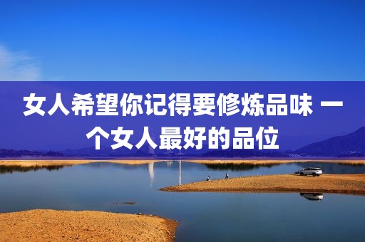 女人希望你记得要修炼品味 一个女人最好的品位