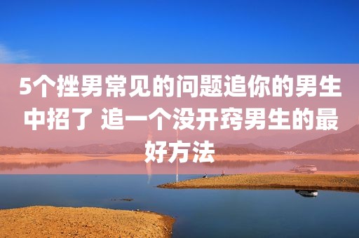 5个挫男常见的问题追你的男生中招了 追一个没开窍男生的最好方法