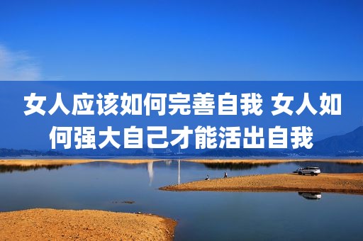 女人应该如何完善自我 女人如何强大自己才能活出自我