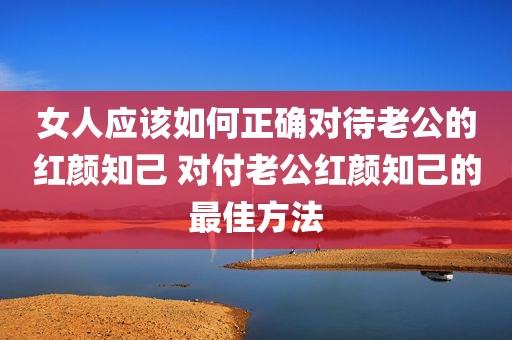 女人应该如何正确对待老公的红颜知己 对付老公红颜知己的最佳方法