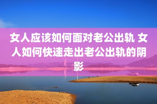 女人应该如何面对老公出轨 女人如何快速走出老公出轨的阴影