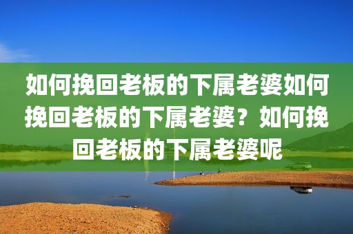 如何挽回老板的下属老婆如何挽回老板的下属老婆？如何挽回老板的下属老婆呢