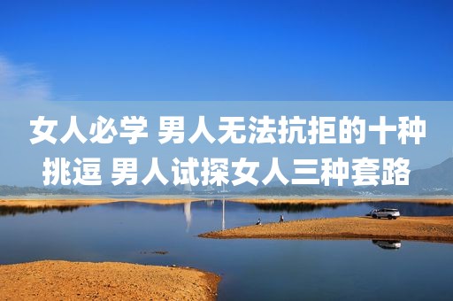 女人必学 男人无法抗拒的十种挑逗 男人试探女人三种套路