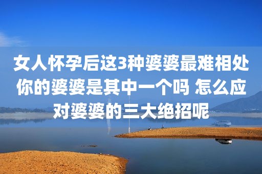 女人怀孕后这3种婆婆最难相处你的婆婆是其中一个吗 怎么应对婆婆的三大绝招呢
