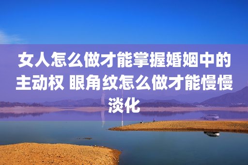 女人怎么做才能掌握婚姻中的主动权 眼角纹怎么做才能慢慢淡化