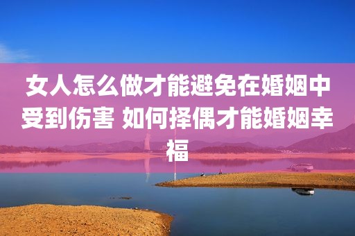 女人怎么做才能避免在婚姻中受到伤害 如何择偶才能婚姻幸福
