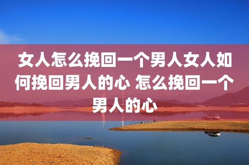 女人怎么挽回一个男人女人如何挽回男人的心 怎么挽回一个男人的心
