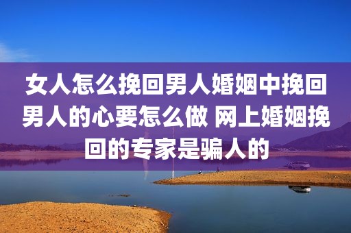 女人怎么挽回男人婚姻中挽回男人的心要怎么做 网上婚姻挽回的专家是骗人的