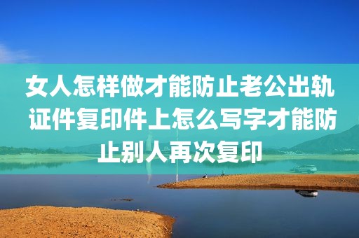 女人怎样做才能防止老公出轨 证件复印件上怎么写字才能防止别人再次复印