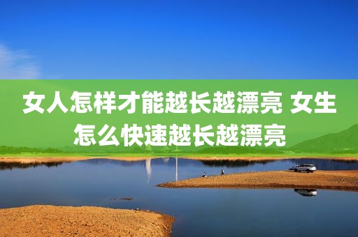 女人怎样才能越长越漂亮 女生怎么快速越长越漂亮